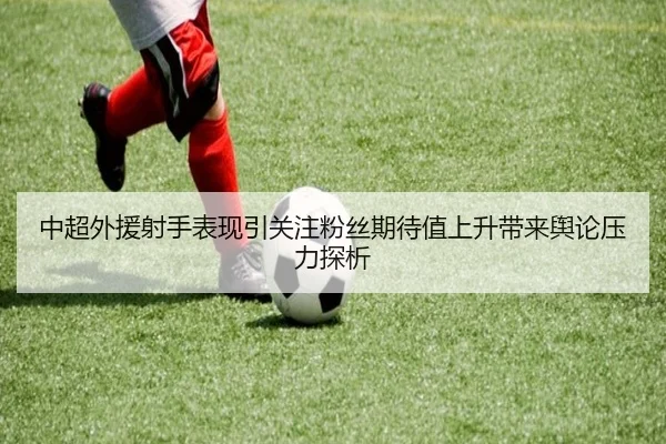 中超外援射手表现引关注粉丝期待值上升带来舆论压力探析