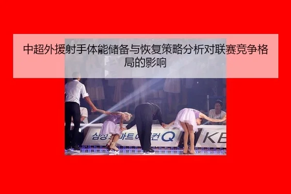 中超外援射手体能储备与恢复策略分析对联赛竞争格局的影响